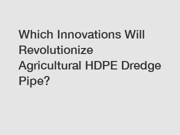 Which Innovations Will Revolutionize Agricultural HDPE Dredge Pipe?