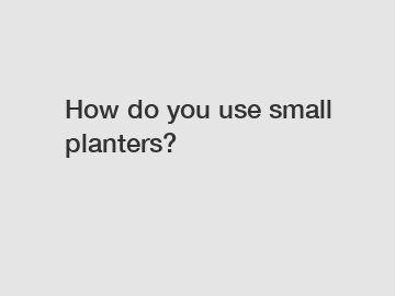 How do you use small planters?