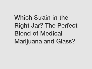 Which Strain in the Right Jar? The Perfect Blend of Medical Marijuana and Glass?