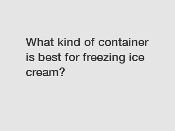 What kind of container is best for freezing ice cream?