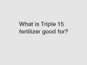 What is Triple 15 fertilizer good for?