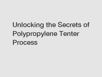 Unlocking the Secrets of Polypropylene Tenter Process