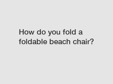 How do you fold a foldable beach chair?