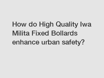 How do High Quality Iwa Milita Fixed Bollards enhance urban safety?