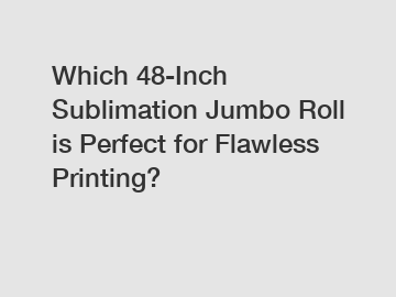 Which 48-Inch Sublimation Jumbo Roll is Perfect for Flawless Printing?