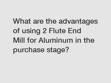What are the advantages of using 2 Flute End Mill for Aluminum in the purchase stage?
