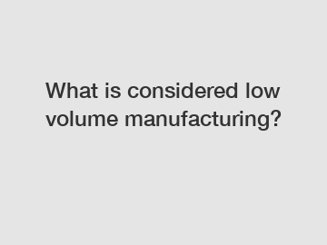 What is considered low volume manufacturing?