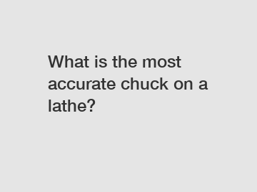 What is the most accurate chuck on a lathe?
