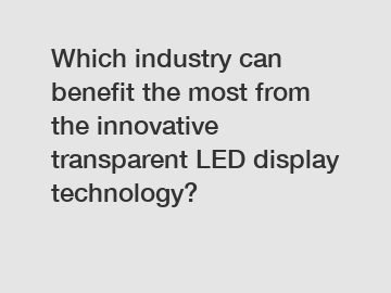 Which industry can benefit the most from the innovative transparent LED display technology?