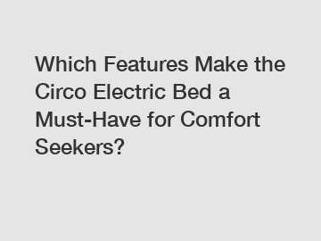Which Features Make the Circo Electric Bed a Must-Have for Comfort Seekers?