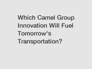Which Camel Group Innovation Will Fuel Tomorrow's Transportation?