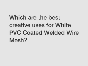 Which are the best creative uses for White PVC Coated Welded Wire Mesh?