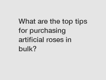 What are the top tips for purchasing artificial roses in bulk?