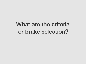 What are the criteria for brake selection?