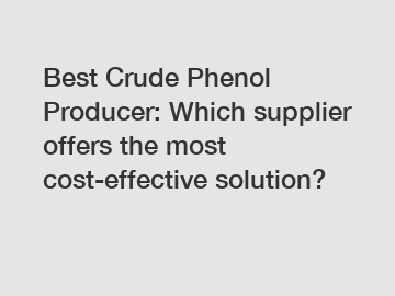 Best Crude Phenol Producer: Which supplier offers the most cost-effective solution?