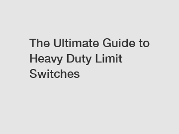 The Ultimate Guide to Heavy Duty Limit Switches