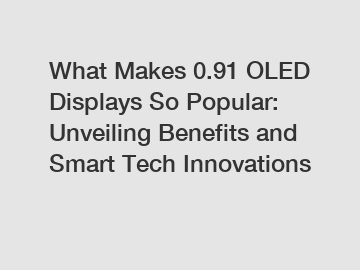 What Makes 0.91 OLED Displays So Popular: Unveiling Benefits and Smart Tech Innovations