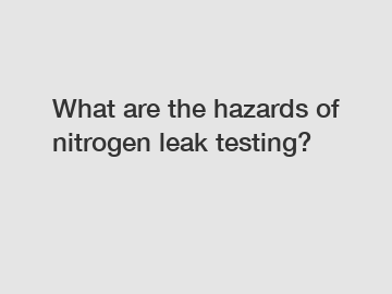 What are the hazards of nitrogen leak testing?