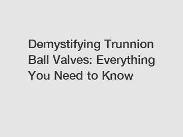 Demystifying Trunnion Ball Valves: Everything You Need to Know