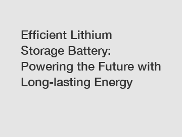 Efficient Lithium Storage Battery: Powering the Future with Long-lasting Energy