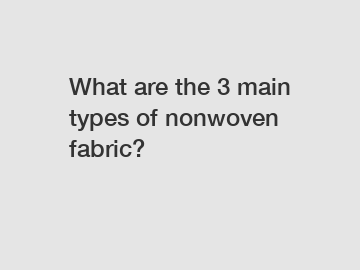 What are the 3 main types of nonwoven fabric?