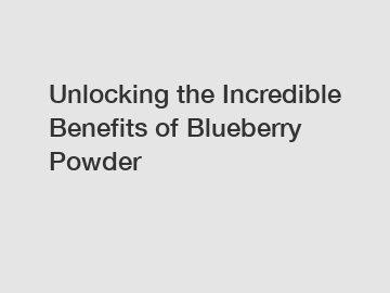 Unlocking the Incredible Benefits of Blueberry Powder
