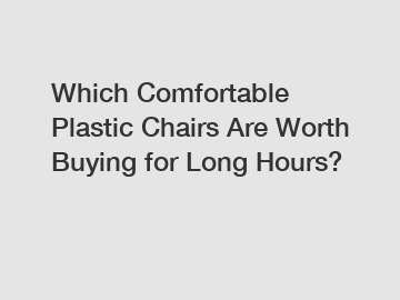 Which Comfortable Plastic Chairs Are Worth Buying for Long Hours?