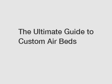 The Ultimate Guide to Custom Air Beds