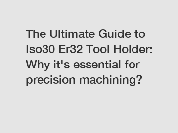 The Ultimate Guide to Iso30 Er32 Tool Holder: Why it's essential for precision machining?
