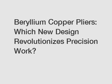 Beryllium Copper Pliers: Which New Design Revolutionizes Precision Work?
