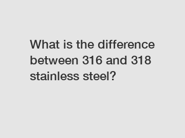 What is the difference between 316 and 318 stainless steel?