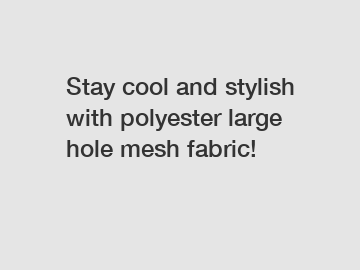 Stay cool and stylish with polyester large hole mesh fabric!