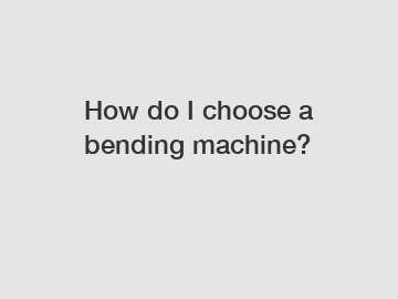 How do I choose a bending machine?