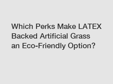 Which Perks Make LATEX Backed Artificial Grass an Eco-Friendly Option?