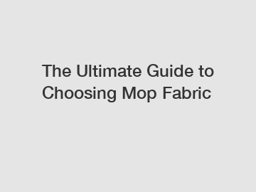 The Ultimate Guide to Choosing Mop Fabric