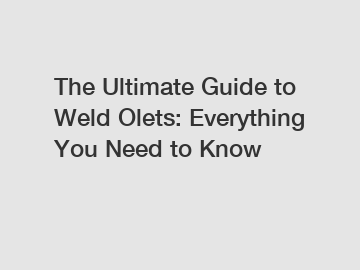 The Ultimate Guide to Weld Olets: Everything You Need to Know
