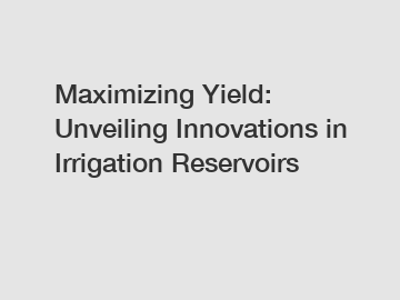 Maximizing Yield: Unveiling Innovations in Irrigation Reservoirs