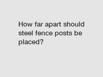 How far apart should steel fence posts be placed?