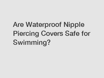Are Waterproof Nipple Piercing Covers Safe for Swimming?