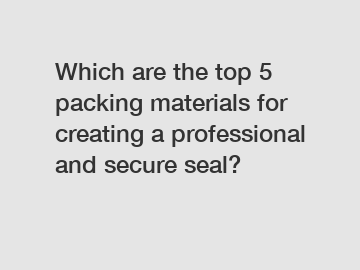Which are the top 5 packing materials for creating a professional and secure seal?