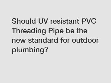 Should UV resistant PVC Threading Pipe be the new standard for outdoor plumbing?