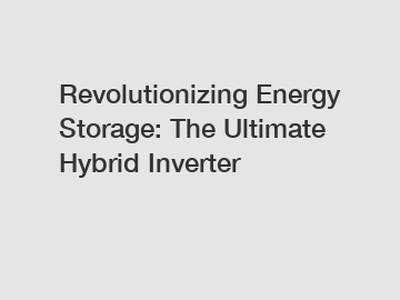 Revolutionizing Energy Storage: The Ultimate Hybrid Inverter