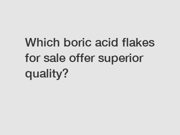 Which boric acid flakes for sale offer superior quality?