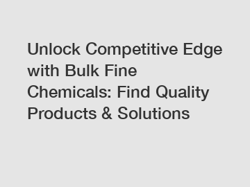 Unlock Competitive Edge with Bulk Fine Chemicals: Find Quality Products & Solutions