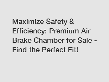 Maximize Safety & Efficiency: Premium Air Brake Chamber for Sale - Find the Perfect Fit!