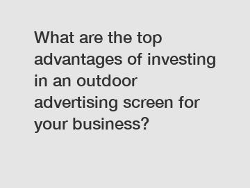 What are the top advantages of investing in an outdoor advertising screen for your business?