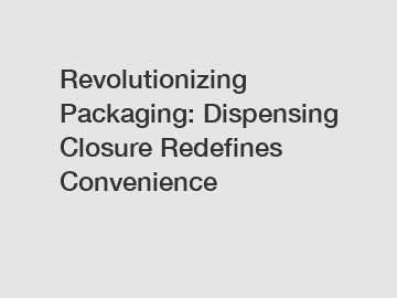 Revolutionizing Packaging: Dispensing Closure Redefines Convenience