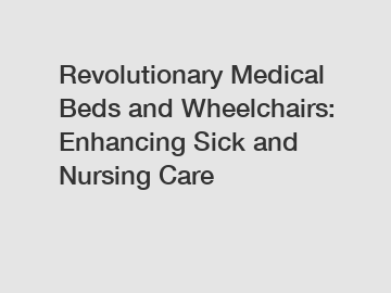 Revolutionary Medical Beds and Wheelchairs: Enhancing Sick and Nursing Care