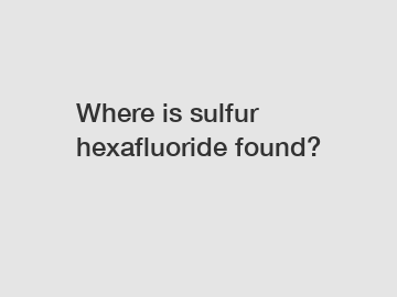 Where is sulfur hexafluoride found?