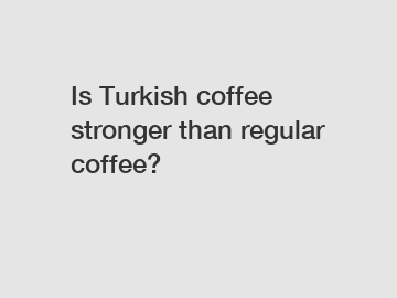 Is Turkish coffee stronger than regular coffee?